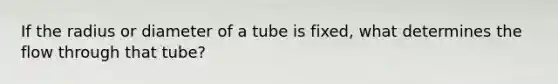 If the radius or diameter of a tube is fixed, what determines the flow through that tube?