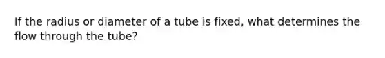 If the radius or diameter of a tube is fixed, what determines the flow through the tube?