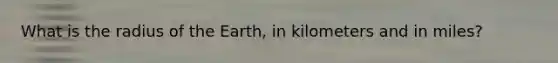 What is the radius of the Earth, in kilometers and in miles?