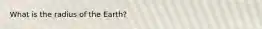 What is the radius of the Earth?