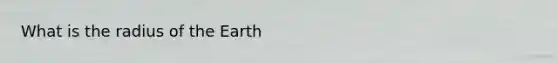 What is the radius of the Earth