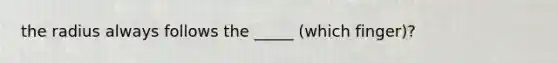 the radius always follows the _____ (which finger)?