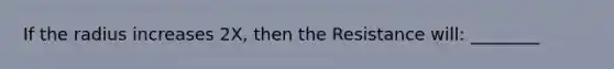 If the radius increases 2X, then the Resistance will: ________