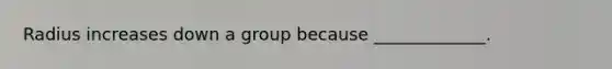 Radius increases down a group because _____________.