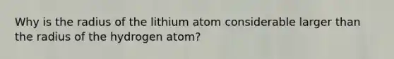 Why is the radius of the lithium atom considerable larger than the radius of the hydrogen atom?