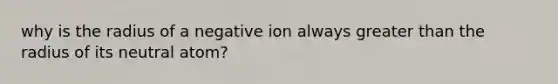 why is the radius of a negative ion always greater than the radius of its neutral atom?