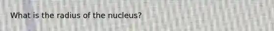 What is the radius of the nucleus?