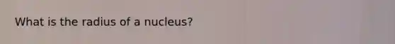 What is the radius of a nucleus?