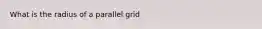 What is the radius of a parallel grid