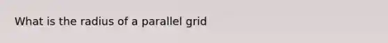 What is the radius of a parallel grid