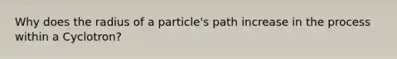 Why does the radius of a particle's path increase in the process within a Cyclotron?