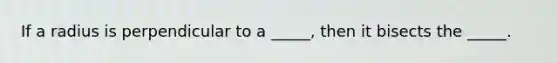 If a radius is perpendicular to a _____, then it bisects the _____.