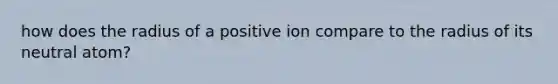 how does the radius of a positive ion compare to the radius of its neutral atom?