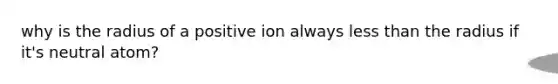 why is the radius of a positive ion always less than the radius if it's neutral atom?