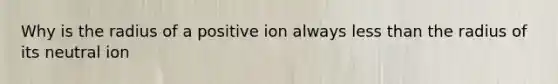 Why is the radius of a positive ion always less than the radius of its neutral ion