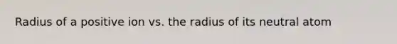 Radius of a positive ion vs. the radius of its neutral atom