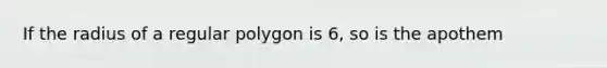 If the radius of a regular polygon is 6, so is the apothem