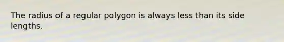 The radius of a <a href='https://www.questionai.com/knowledge/k5uuzIdErC-regular-polygon' class='anchor-knowledge'>regular polygon</a> is always <a href='https://www.questionai.com/knowledge/k7BtlYpAMX-less-than' class='anchor-knowledge'>less than</a> its side lengths.