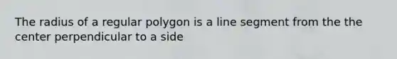 The radius of a regular polygon is a line segment from the the center perpendicular to a side