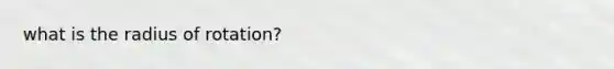 what is the radius of rotation?