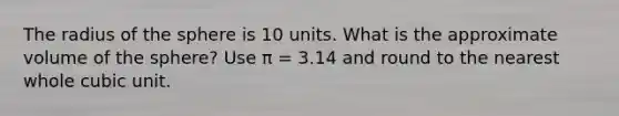 The radius of the sphere is 10 units. What is the approximate volume of the sphere? Use π = 3.14 and round to the nearest whole cubic unit.