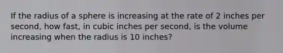 If the radius of a sphere is increasing at the rate of 2 inches per second, how fast, in cubic inches per second, is the volume increasing when the radius is 10 inches?