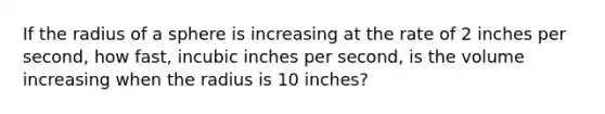 If the radius of a sphere is increasing at the rate of 2 inches per second, how fast, incubic inches per second, is the volume increasing when the radius is 10 inches?