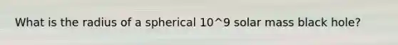 What is the radius of a spherical 10^9 solar mass black hole?