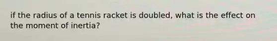 if the radius of a tennis racket is doubled, what is the effect on the moment of inertia?