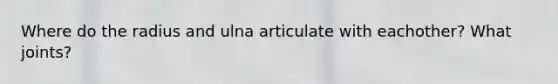 Where do the radius and ulna articulate with eachother? What joints?