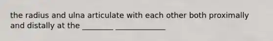 the radius and ulna articulate with each other both proximally and distally at the ________ _____________