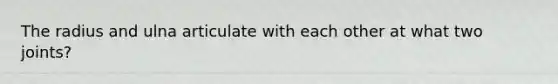 The radius and ulna articulate with each other at what two joints?