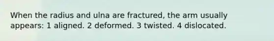 When the radius and ulna are fractured, the arm usually appears: 1 aligned. 2 deformed. 3 twisted. 4 dislocated.