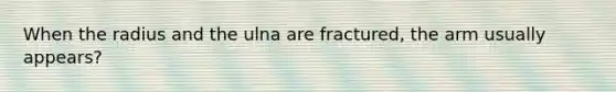 When the radius and the ulna are fractured, the arm usually appears?