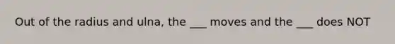 Out of the radius and ulna, the ___ moves and the ___ does NOT