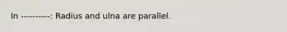 In ----------: Radius and ulna are parallel.