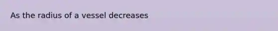 As the radius of a vessel decreases