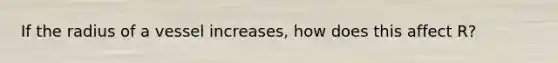 If the radius of a vessel increases, how does this affect R?