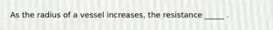 As the radius of a vessel increases, the resistance _____ .