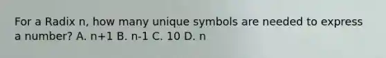 For a Radix n, how many unique symbols are needed to express a number? A. n+1 B. n-1 C. 10 D. n