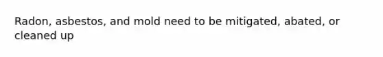 Radon, asbestos, and mold need to be mitigated, abated, or cleaned up