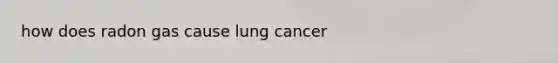 how does radon gas cause lung cancer