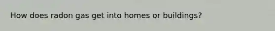 How does radon gas get into homes or buildings?