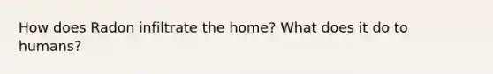 How does Radon infiltrate the home? What does it do to humans?