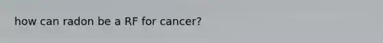 how can radon be a RF for cancer?