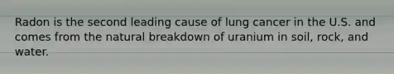 Radon is the second leading cause of lung cancer in the U.S. and comes from the natural breakdown of uranium in soil, rock, and water.