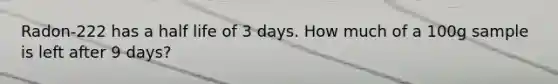 Radon-222 has a half life of 3 days. How much of a 100g sample is left after 9 days?