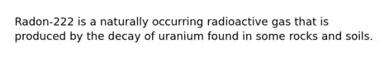 Radon-222 is a naturally occurring radioactive gas that is produced by the decay of uranium found in some rocks and soils.