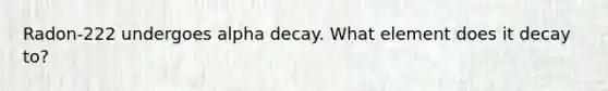 Radon-222 undergoes alpha decay. What element does it decay to?