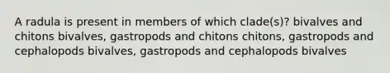 A radula is present in members of which clade(s)? bivalves and chitons bivalves, gastropods and chitons chitons, gastropods and cephalopods bivalves, gastropods and cephalopods bivalves